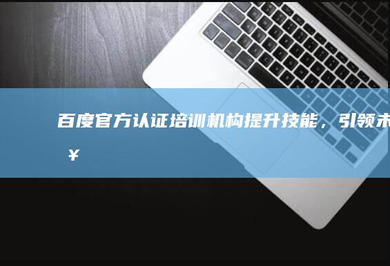 百度官方认证培训机构：提升技能，引领未来